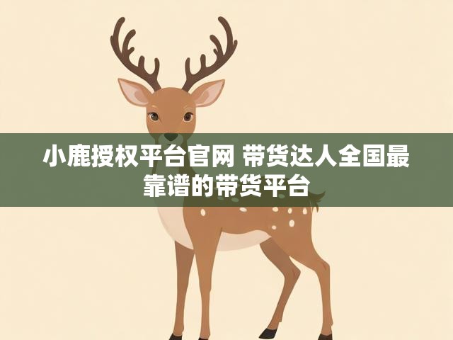 小鹿授权平台官网 带货达人全国最靠谱的带货平台