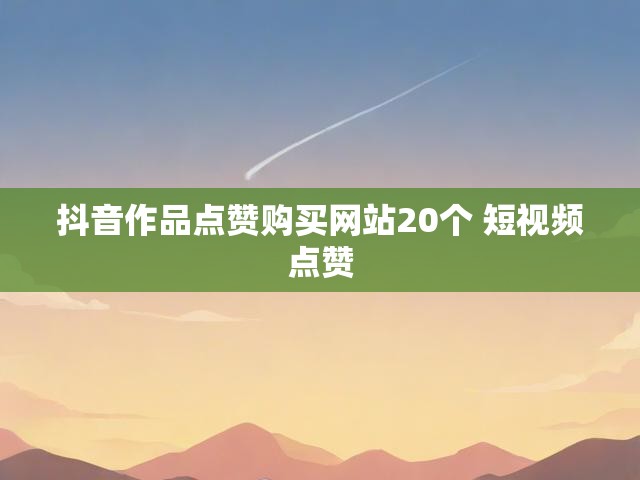 抖音作品点赞购买网站20个 短视频点赞