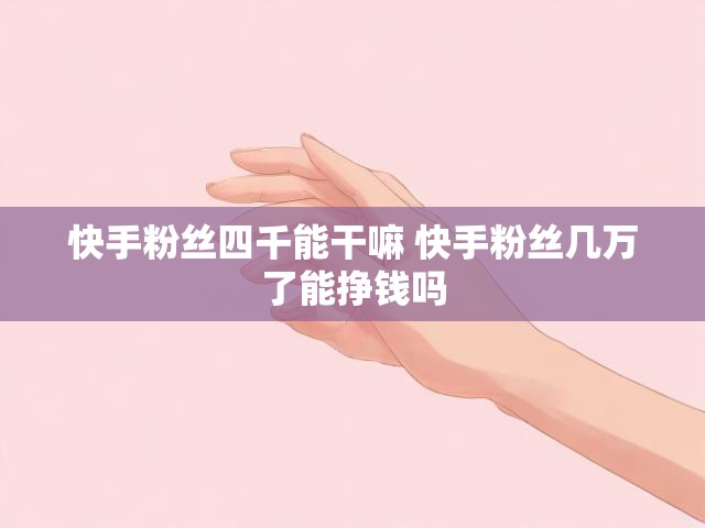 快手粉丝四千能干嘛 快手粉丝几万了能挣钱吗