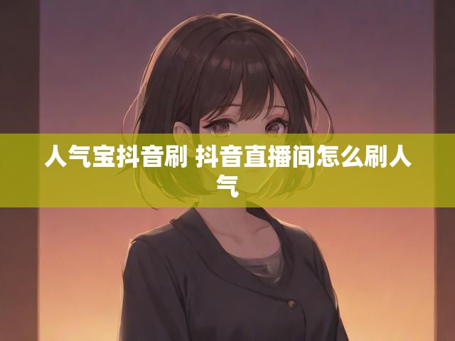 人气宝抖音刷 抖音直播间怎么刷人气