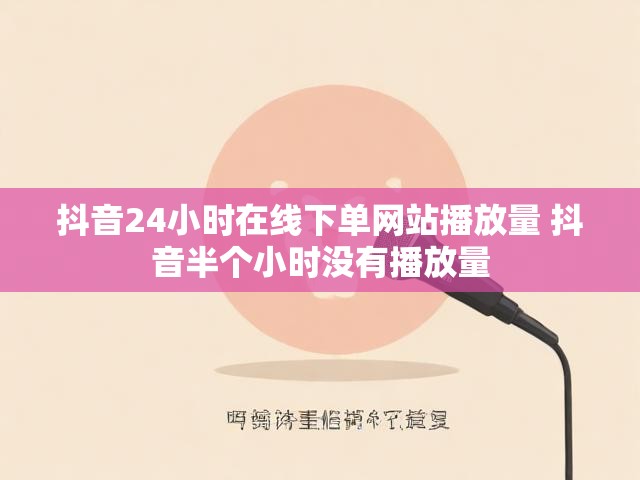 抖音24小时在线下单网站播放量 抖音半个小时没有播放量