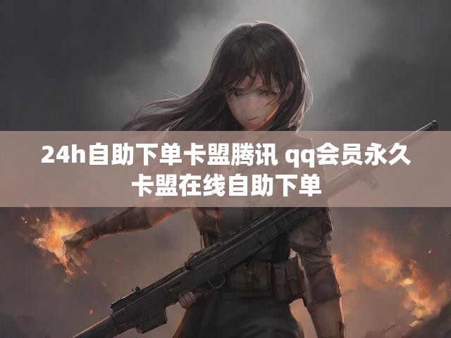 24h自助下单卡盟腾讯 qq会员永久卡盟在线自助下单