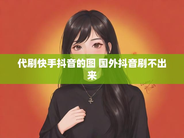 代刷快手抖音的图 国外抖音刷不出来