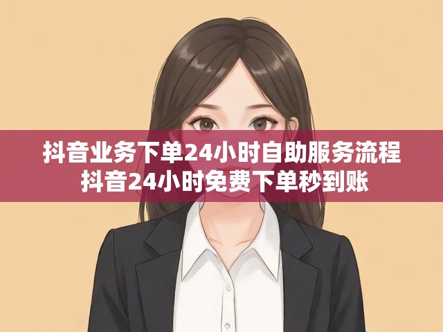 抖音业务下单24小时自助服务流程 抖音24小时免费下单秒到账