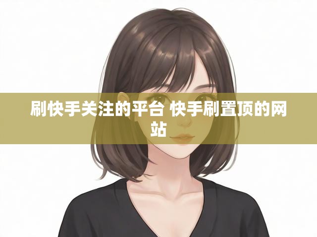 刷快手关注的平台 快手刷置顶的网站