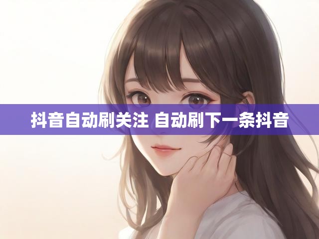 抖音自动刷关注 自动刷下一条抖音