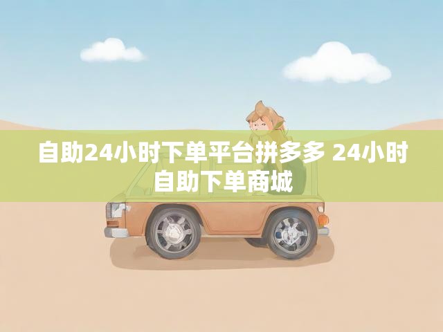 自助24小时下单平台拼多多 24小时自助下单商城