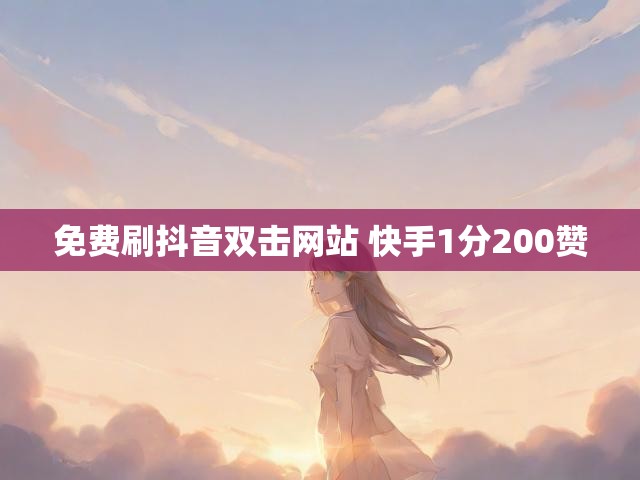 免费刷抖音双击网站 快手1分200赞