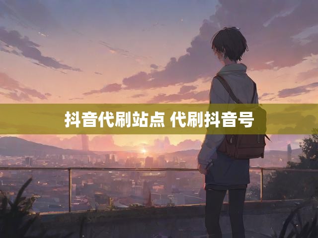 抖音代刷站点 代刷抖音号