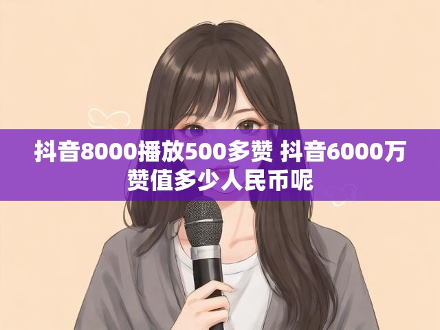 抖音8000播放500多赞 抖音6000万赞值多少人民币呢