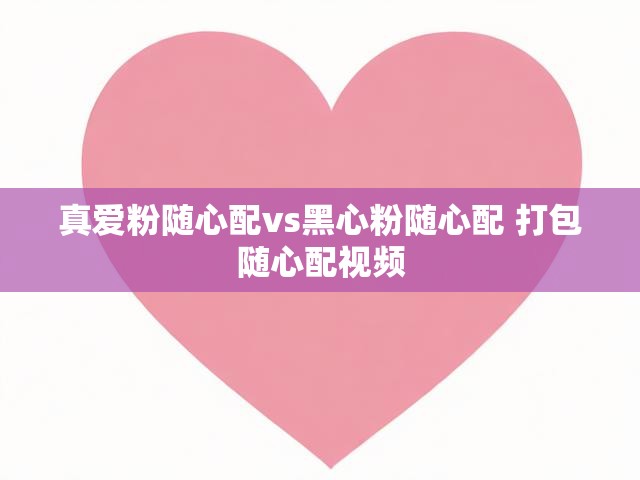 真爱粉随心配vs黑心粉随心配 打包随心配视频