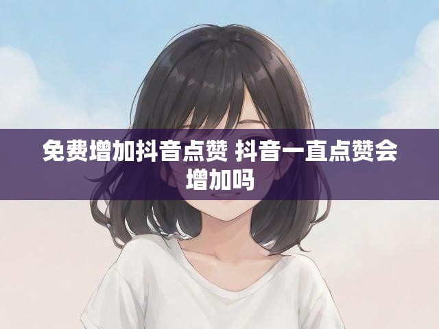 免费增加抖音点赞 抖音一直点赞会增加吗