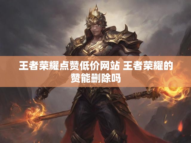 王者荣耀点赞低价网站 王者荣耀的赞能删除吗