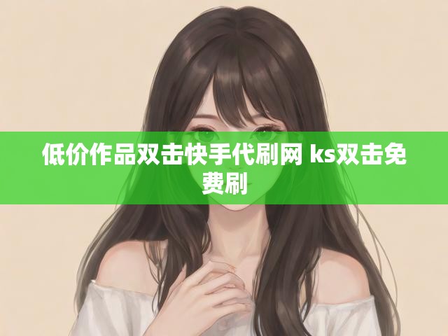 低价作品双击快手代刷网 ks双击免费刷