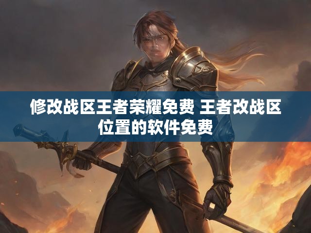 修改战区王者荣耀免费 王者改战区位置的软件免费