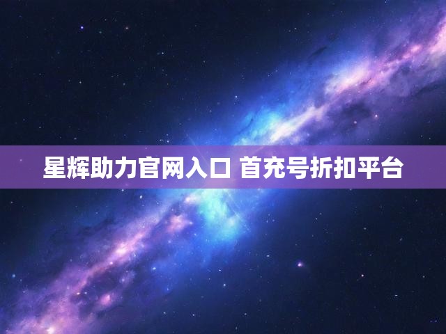 星辉助力官网入口 首充号折扣平台