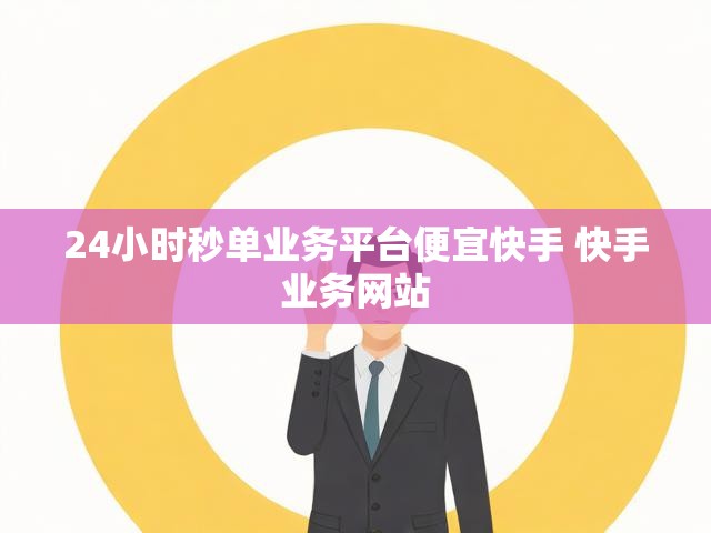 24小时秒单业务平台便宜快手 快手业务网站