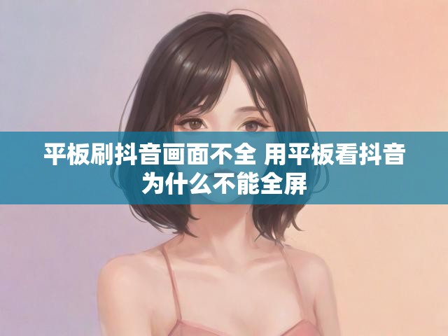 平板刷抖音画面不全 用平板看抖音为什么不能全屏