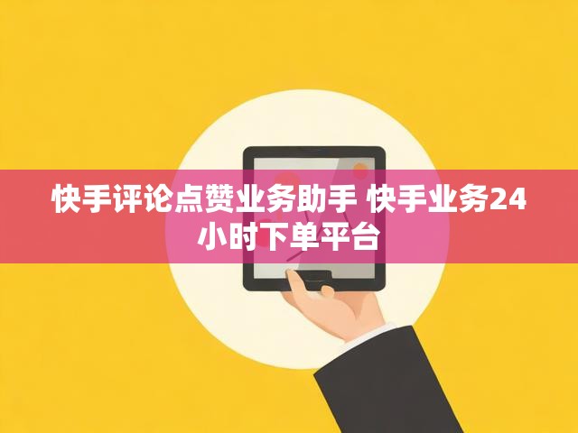 快手评论点赞业务助手 快手业务24小时下单平台