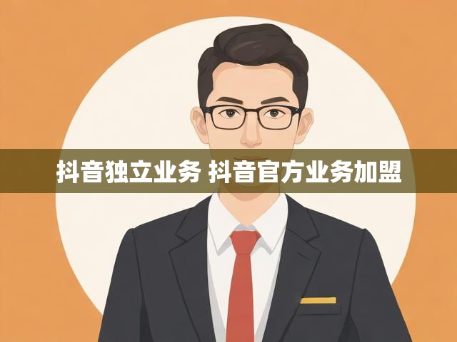 抖音独立业务 抖音官方业务加盟