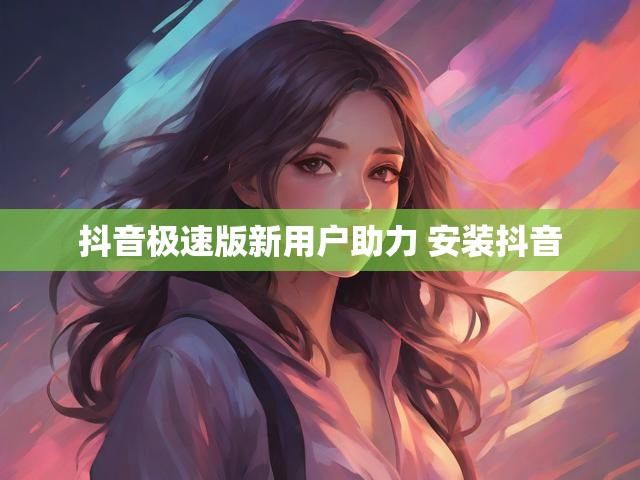 抖音极速版新用户助力 安装抖音