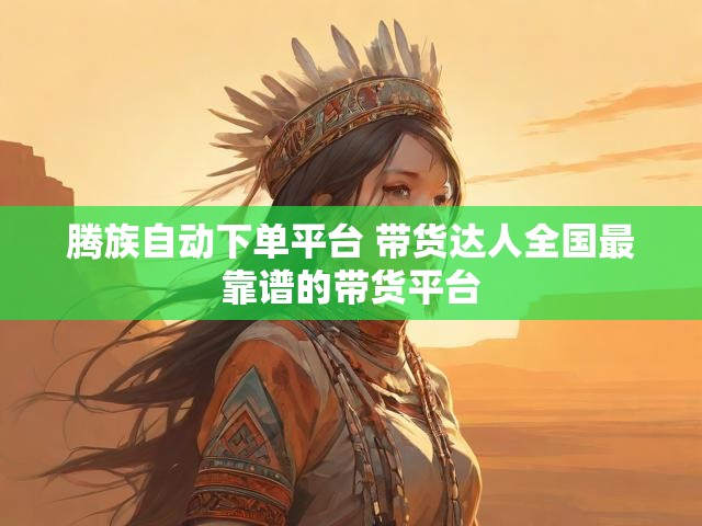 腾族自动下单平台 带货达人全国最靠谱的带货平台
