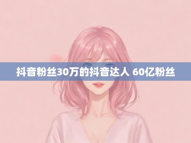 抖音粉丝30万的抖音达人 60亿粉丝