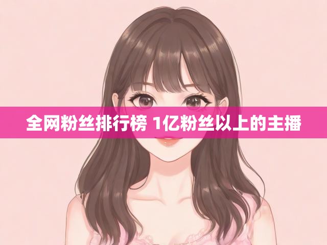 全网粉丝排行榜 1亿粉丝以上的主播