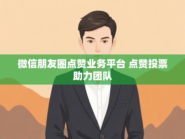 微信朋友圈点赞业务平台 点赞投票助力团队