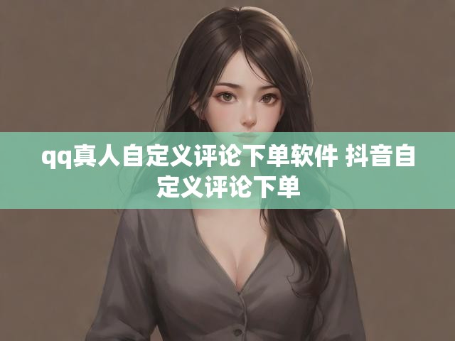 qq真人自定义评论下单软件 抖音自定义评论下单