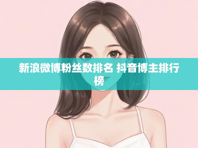 新浪微博粉丝数排名 抖音博主排行榜