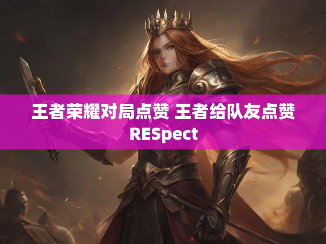 王者荣耀对局点赞 王者给队友点赞RESpect