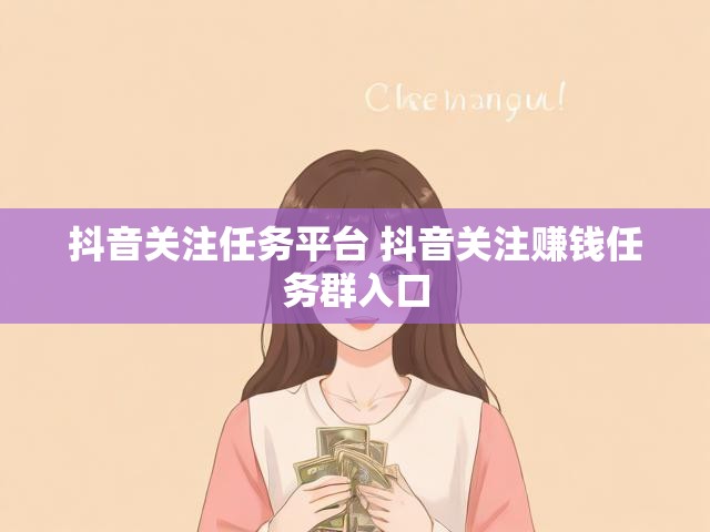 抖音关注任务平台 抖音关注赚钱任务群入口