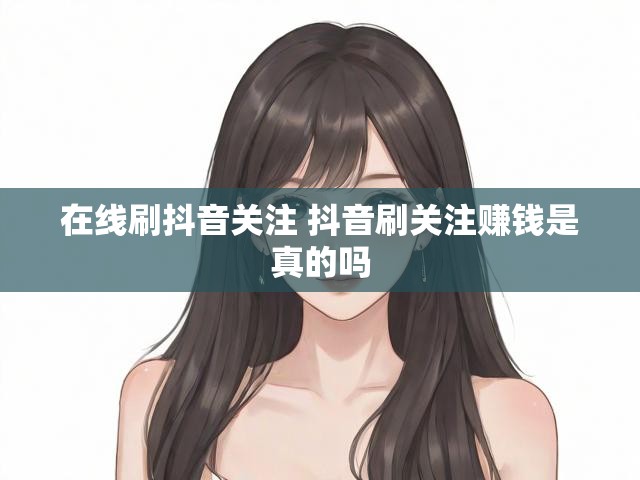 在线刷抖音关注 抖音刷关注赚钱是真的吗