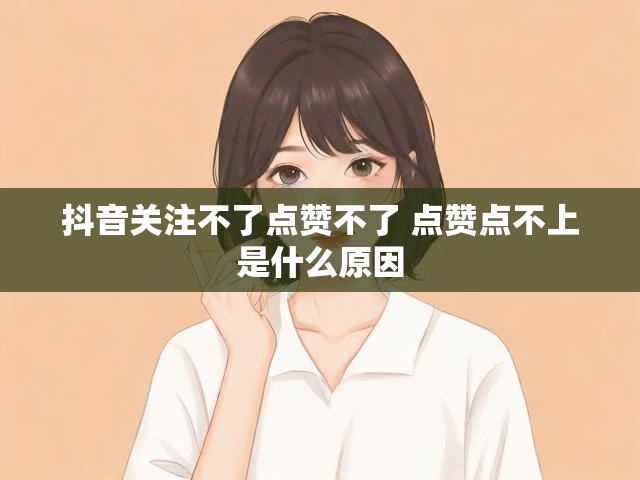 抖音关注不了点赞不了 点赞点不上是什么原因