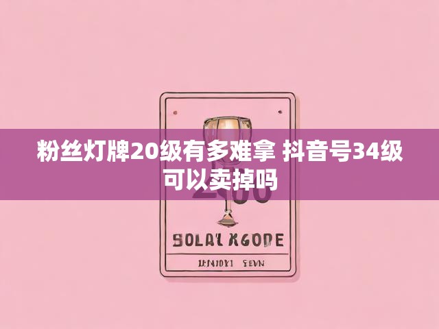 粉丝灯牌20级有多难拿 抖音号34级可以卖掉吗