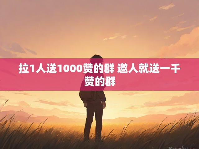 拉1人送1000赞的群 邀人就送一千赞的群