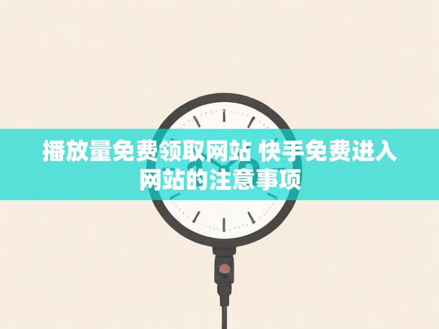 播放量免费领取网站 快手免费进入网站的注意事项