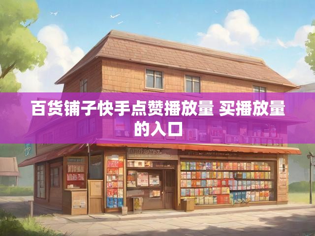 百货铺子快手点赞播放量 买播放量的入口