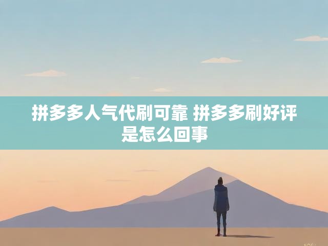 拼多多人气代刷可靠 拼多多刷好评是怎么回事