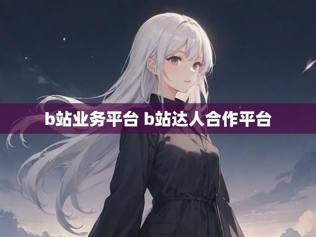 b站业务平台 b站达人合作平台