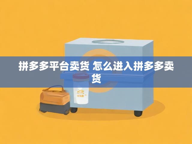 拼多多平台卖货 怎么进入拼多多卖货