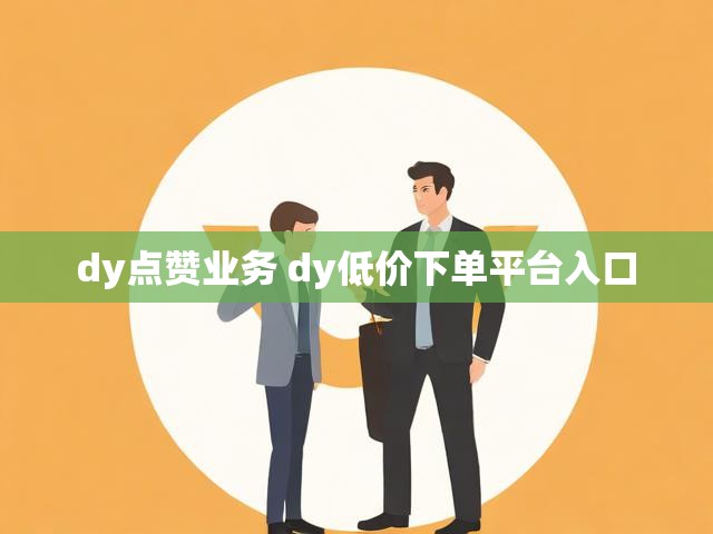dy点赞业务 dy低价下单平台入口
