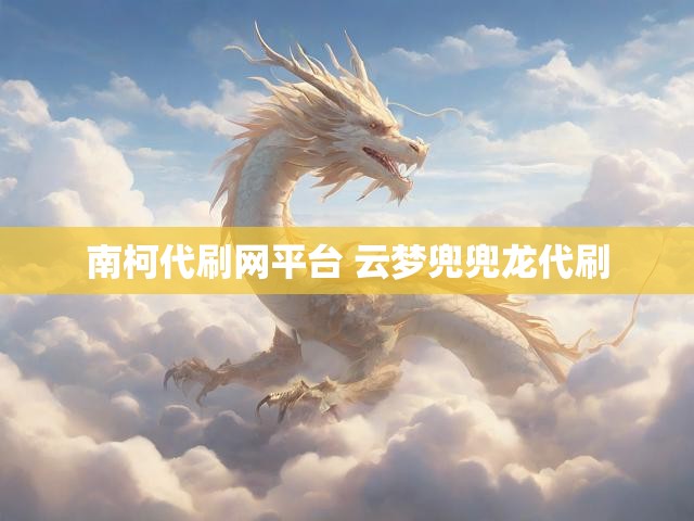 南柯代刷网平台 云梦兜兜龙代刷