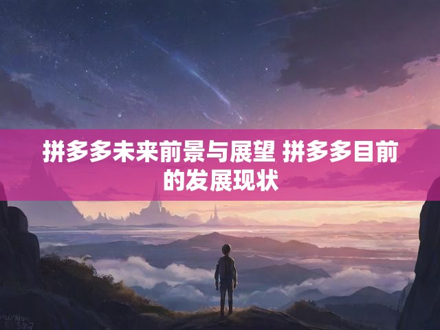 拼多多未来前景与展望 拼多多目前的发展现状