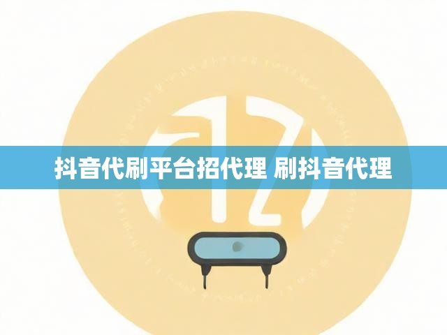 抖音代刷平台招代理 刷抖音代理