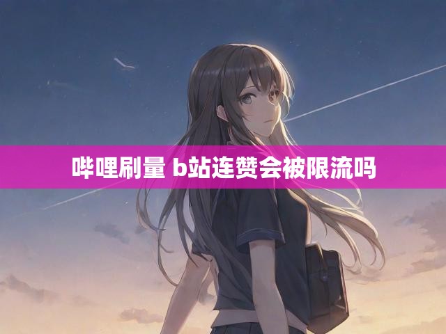 哔哩刷量 b站连赞会被限流吗