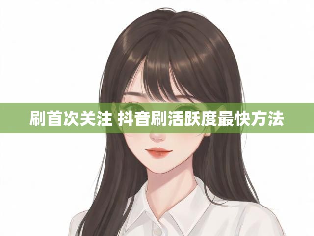 刷首次关注 抖音刷活跃度最快方法