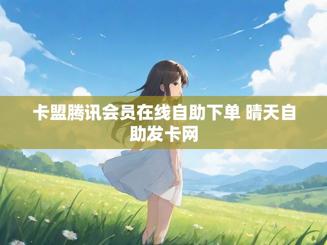 卡盟腾讯会员在线自助下单 晴天自助发卡网