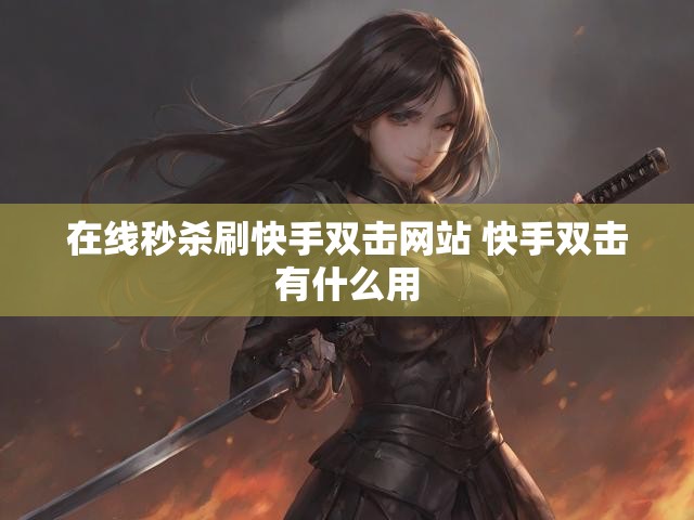 在线秒杀刷快手双击网站 快手双击有什么用